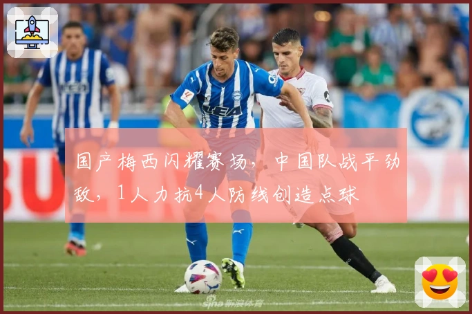 国产梅西闪耀赛场,中国队战平劲敌,1人力抗4人防线创造点球