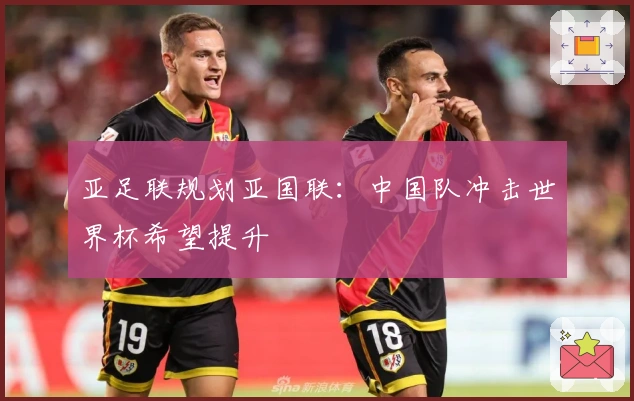 亚足联规划亚国联：中国队冲击世界杯希望提升