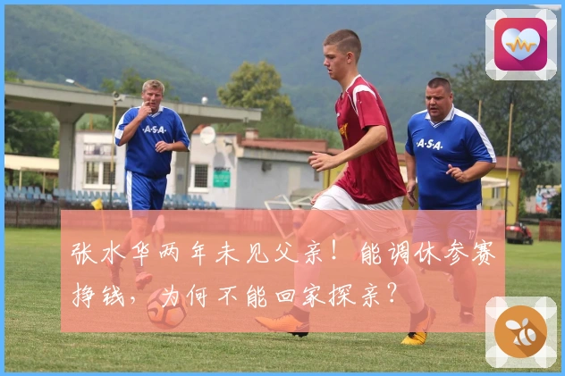 张水华两年未见父亲！能调休参赛挣钱，为何不能回家探亲？