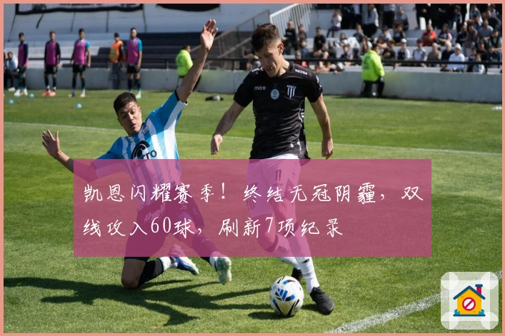 凯恩闪耀赛季！终结无冠阴霾，双线攻入60球，刷新7项纪录