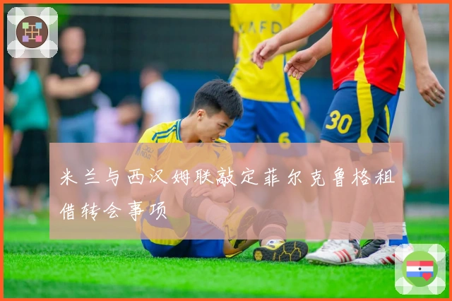 米兰与西汉姆联敲定菲尔克鲁格租借转会事项