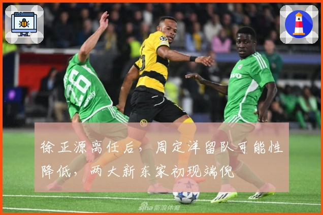 徐正源离任后，周定洋留队可能性降低，两大新东家初现端倪