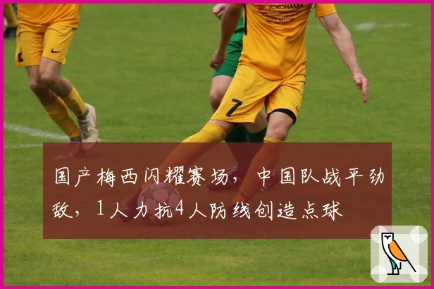 国产梅西闪耀赛场，中国队战平劲敌，1人力抗4人防线创造点球